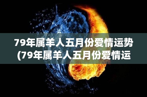 79年属羊人五月份爱情运势(79年属羊人五月份爱情运势解析)