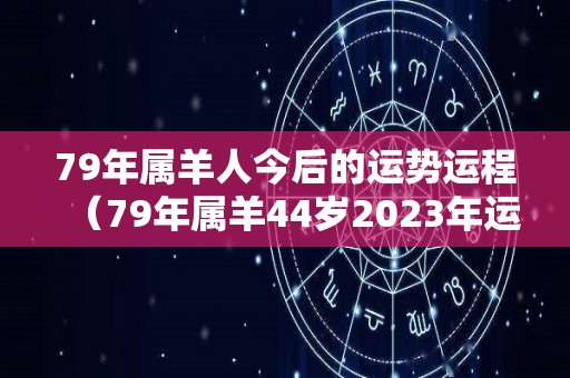 79年属羊人今后的运势运程（79年属羊44岁2023年运势）