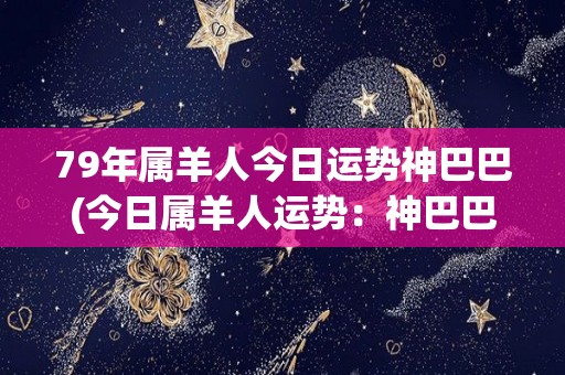 79年属羊人今日运势神巴巴(今日属羊人运势：神巴巴清爽开心，好运接连不断。)