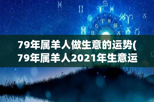 79年属羊人做生意的运势(79年属羊人2021年生意运势大揭秘)