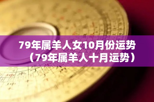 79年属羊人女10月份运势（79年属羊人十月运势）