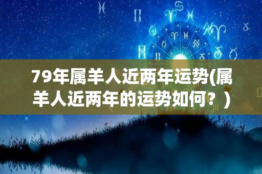 79年属羊人近两年运势(属羊人近两年的运势如何？)