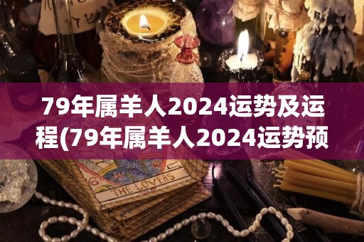 79年属羊人2024运势及运程(79年属羊人2024运势预测)