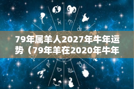 79年属羊人2027年牛年运势（79年羊在2020年牛年运势及运程）