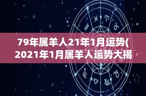 79年属羊人21年1月运势(2021年1月属羊人运势大揭秘)