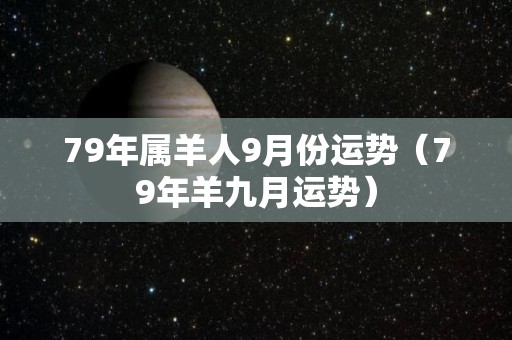 79年属羊人9月份运势（79年羊九月运势）