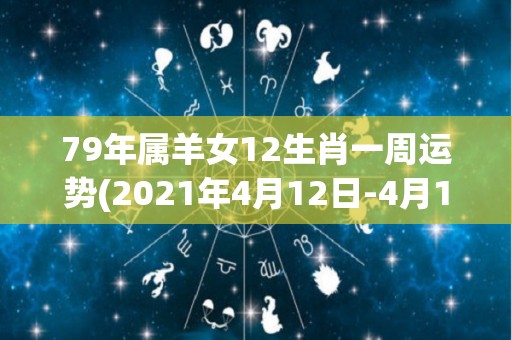 79年属羊女12生肖一周运势(2021年4月12日-4月18日：属羊女本周运势)