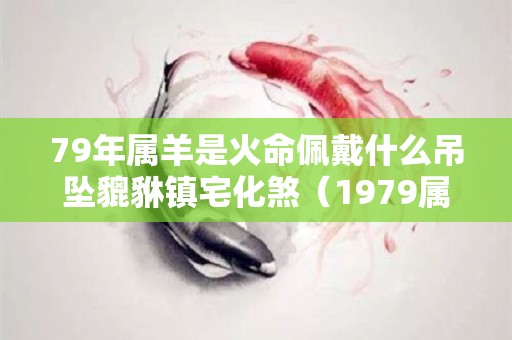 79年属羊是火命佩戴什么吊坠貔貅镇宅化煞（1979属羊火命适合戴什么）