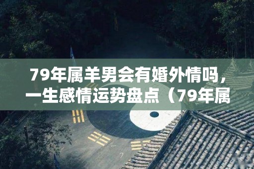 79年属羊男会有婚外情吗，一生感情运势盘点（79年属羊男人的婚外情）