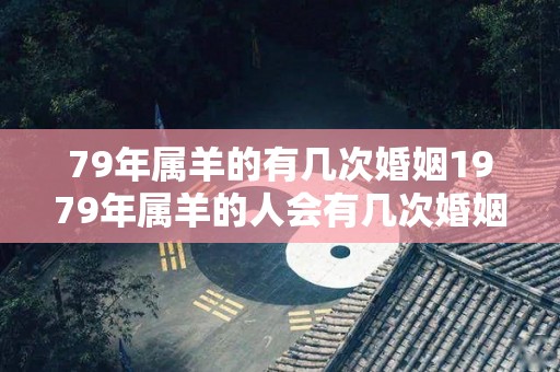 79年属羊的有几次婚姻1979年属羊的人会有几次婚姻（79年属羊人一生婚姻状况）