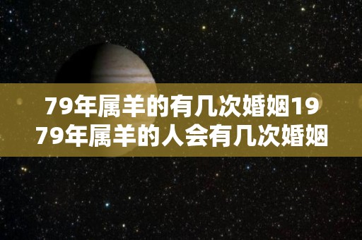 79年属羊的有几次婚姻1979年属羊的人会有几次婚姻（79年属羊有几段婚姻）