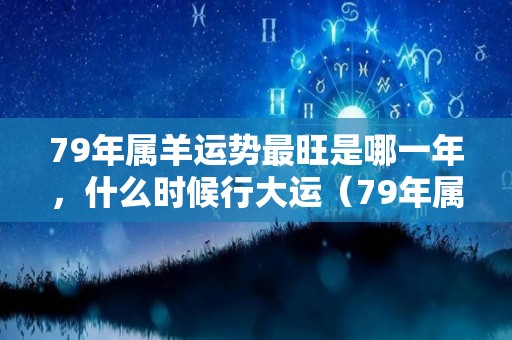 79年属羊运势最旺是哪一年，什么时候行大运（79年属羊何时走大运周易大师）
