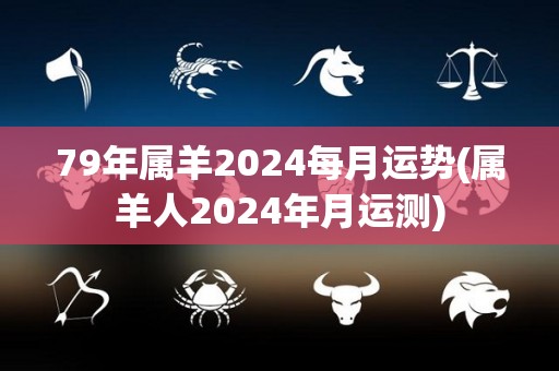 79年属羊2024每月运势(属羊人2024年月运测)