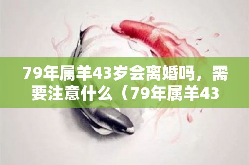 79年属羊43岁会离婚吗，需要注意什么（79年属羊43岁以后）