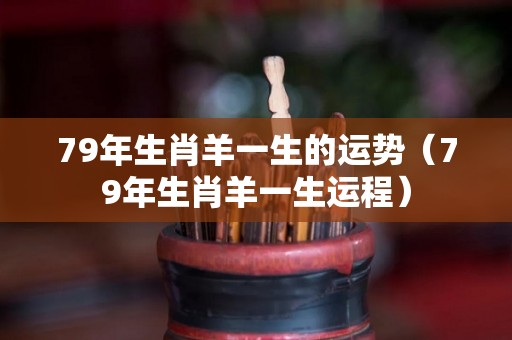 79年生肖羊一生的运势（79年生肖羊一生运程）