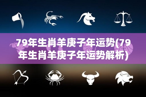 79年生肖羊庚子年运势(79年生肖羊庚子年运势解析)