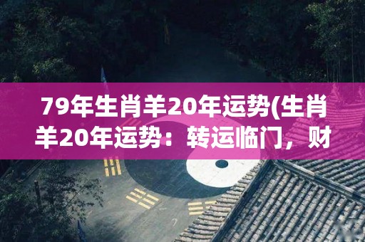 79年生肖羊20年运势(生肖羊20年运势：转运临门，财源滚滚)