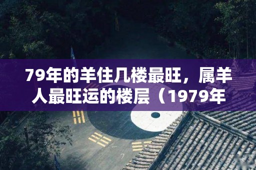 79年的羊住几楼最旺，属羊人最旺运的楼层（1979年的羊住几楼最旺）
