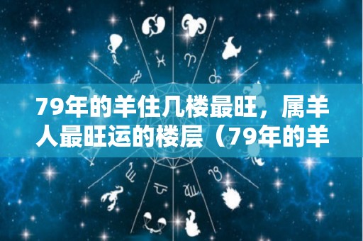 79年的羊住几楼最旺，属羊人最旺运的楼层（79年的羊住几层好）