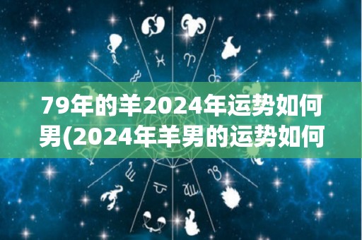 79年的羊2024年运势如何男(2024年羊男的运势如何？)