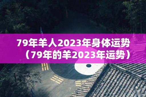 79年羊人2023年身体运势（79年的羊2023年运势）