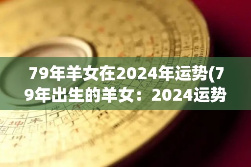 79年羊女在2024年运势(79年出生的羊女：2024运势预测)
