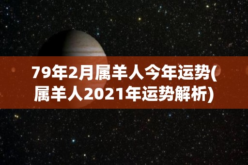 79年2月属羊人今年运势(属羊人2021年运势解析)