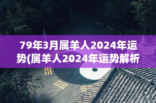 79年3月属羊人2024年运势(属羊人2024年运势解析)