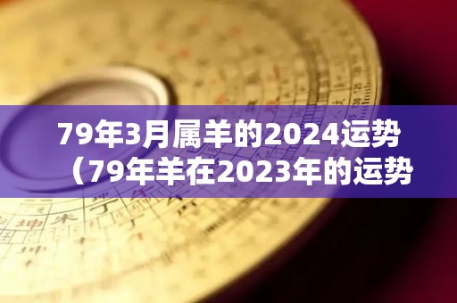 79年3月属羊的2024运势（79年羊在2023年的运势怎样）