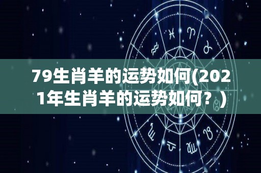 79生肖羊的运势如何(2021年生肖羊的运势如何？)