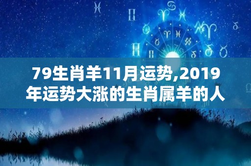79生肖羊11月运势,2019年运势大涨的生肖属羊的人，运势分析运势大涨