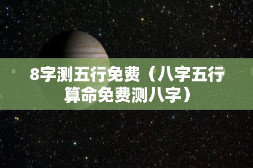 8字测五行免费（八字五行算命免费测八字）