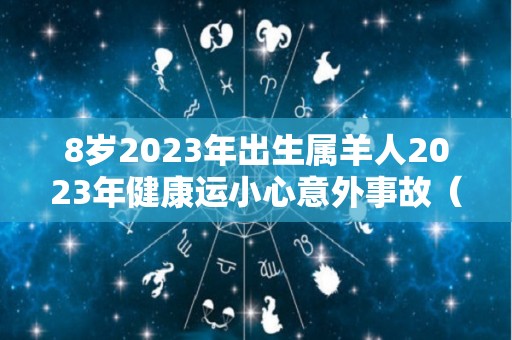 8岁2023年出生属羊人2023年健康运小心意外事故（2023年属羊运势及运程）