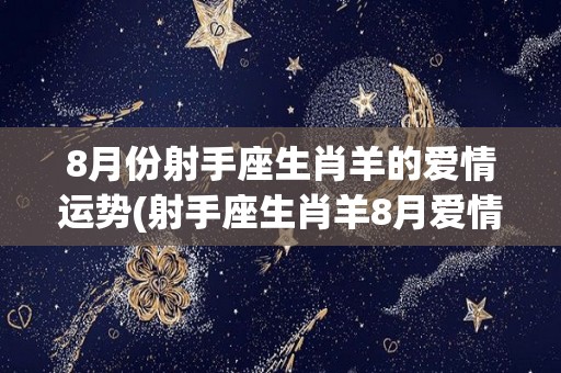 8月份射手座生肖羊的爱情运势(射手座生肖羊8月爱情运势揭晓)