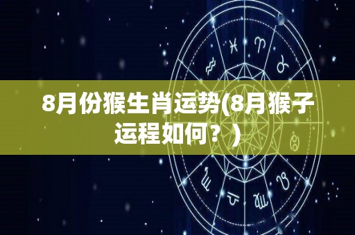 8月份猴生肖运势(8月猴子运程如何？)