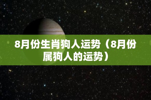 8月份生肖狗人运势（8月份属狗人的运势）