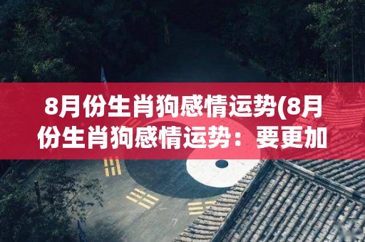 8月份生肖狗感情运势(8月份生肖狗感情运势：要更加主动，才能获得满意的结果)