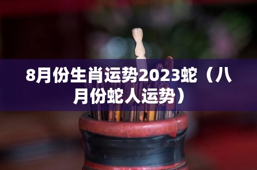 8月份生肖运势2023蛇（八月份蛇人运势）