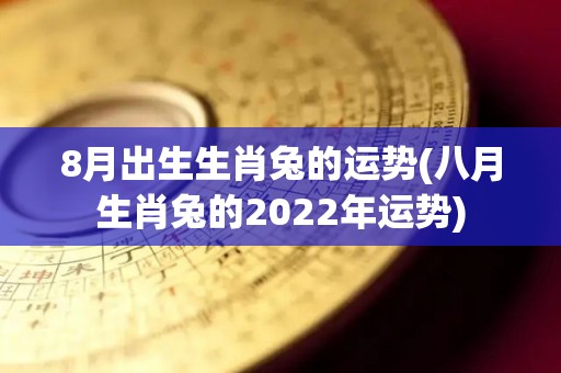 8月出生生肖兔的运势(八月生肖兔的2022年运势)