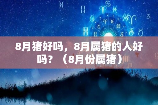 8月猪好吗，8月属猪的人好吗？（8月份属猪）