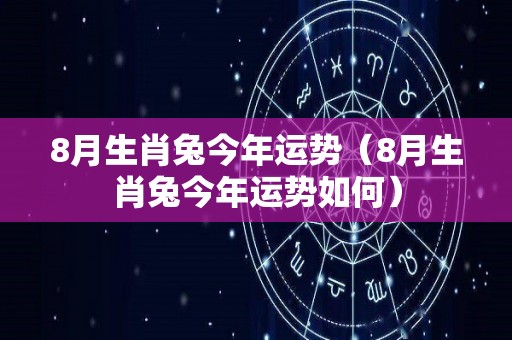 8月生肖兔今年运势（8月生肖兔今年运势如何）