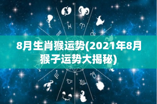 8月生肖猴运势(2021年8月猴子运势大揭秘)