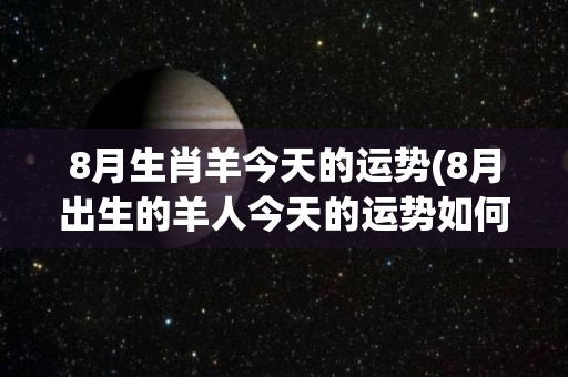 8月生肖羊今天的运势(8月出生的羊人今天的运势如何？)