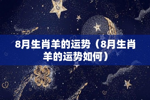 8月生肖羊的运势（8月生肖羊的运势如何）