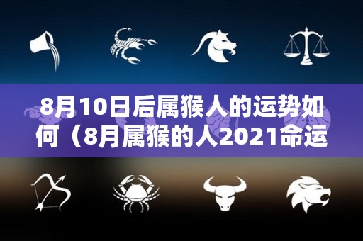 8月10日后属猴人的运势如何（8月属猴的人2021命运如何）