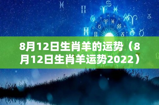8月12日生肖羊的运势（8月12日生肖羊运势2022）