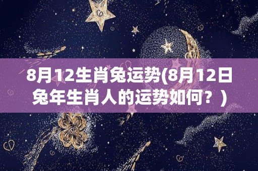 8月12生肖兔运势(8月12日兔年生肖人的运势如何？)