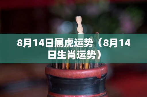 8月14日属虎运势（8月14日生肖运势）