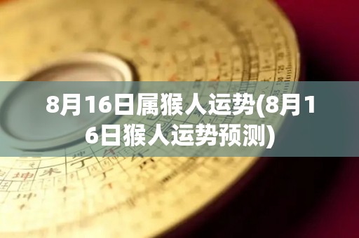 8月16日属猴人运势(8月16日猴人运势预测)