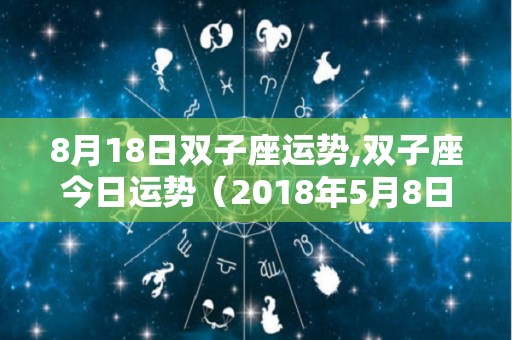 8月18日双子座运势,双子座今日运势（2018年5月8日）